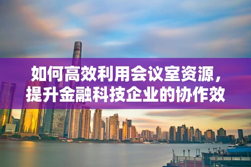 如何高效利用会议室资源，提升金融科技企业的协作效率？