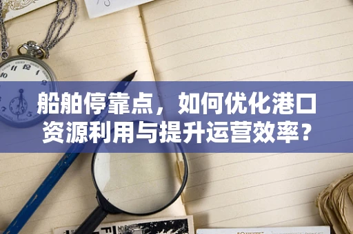 船舶停靠点，如何优化港口资源利用与提升运营效率？