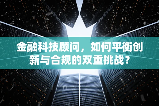 金融科技顾问，如何平衡创新与合规的双重挑战？