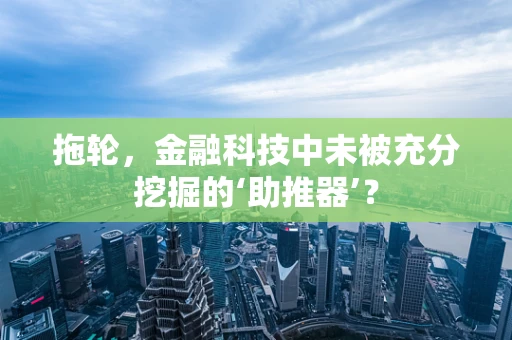 拖轮，金融科技中未被充分挖掘的‘助推器’？