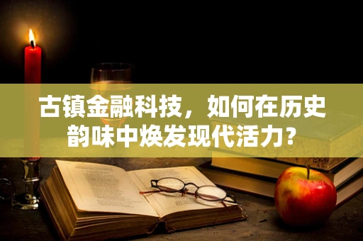 古镇金融科技，如何在历史韵味中焕发现代活力？