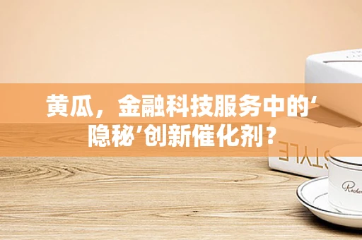 黄瓜，金融科技服务中的‘隐秘’创新催化剂？