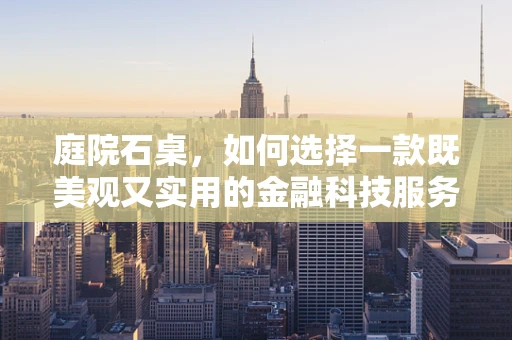 庭院石桌，如何选择一款既美观又实用的金融科技服务坐垫？