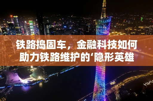 铁路捣固车，金融科技如何助力铁路维护的‘隐形英雄’？