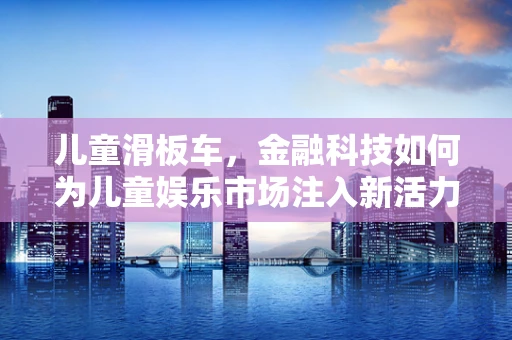 儿童滑板车，金融科技如何为儿童娱乐市场注入新活力？