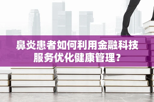 鼻炎患者如何利用金融科技服务优化健康管理？