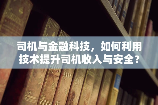 司机与金融科技，如何利用技术提升司机收入与安全？