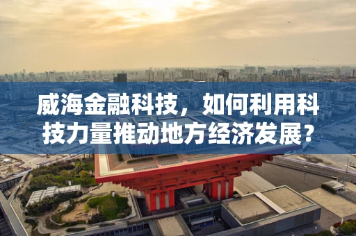 威海金融科技，如何利用科技力量推动地方经济发展？