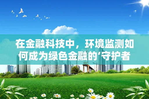 在金融科技中，环境监测如何成为绿色金融的‘守护者’？
