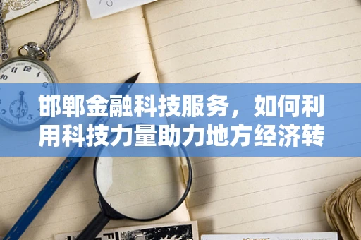邯郸金融科技服务，如何利用科技力量助力地方经济转型升级？