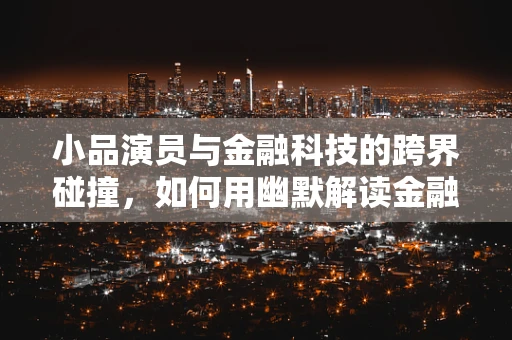 小品演员与金融科技的跨界碰撞，如何用幽默解读金融知识？