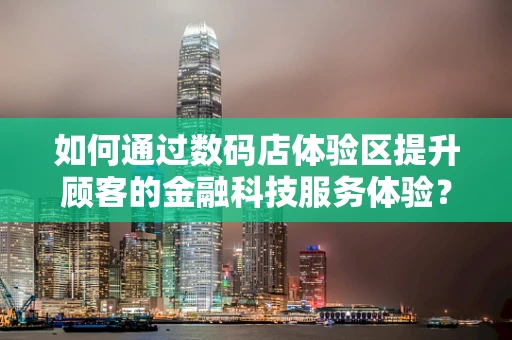 如何通过数码店体验区提升顾客的金融科技服务体验？