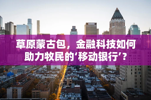 草原蒙古包，金融科技如何助力牧民的‘移动银行’？