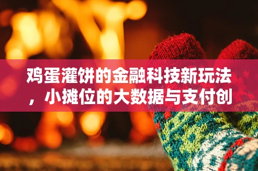 鸡蛋灌饼的金融科技新玩法，小摊位的大数据与支付创新