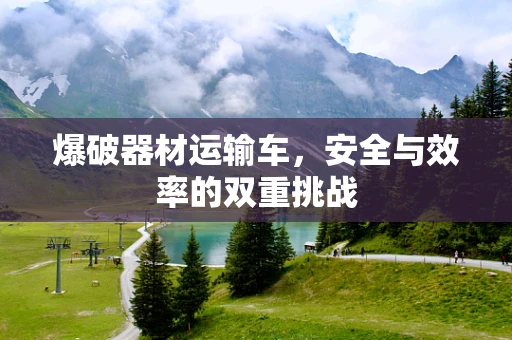 爆破器材运输车，安全与效率的双重挑战