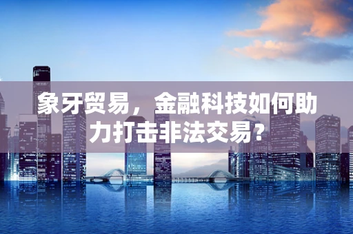 象牙贸易，金融科技如何助力打击非法交易？