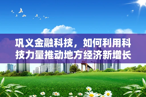 巩义金融科技，如何利用科技力量推动地方经济新增长？