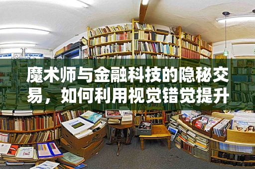 魔术师与金融科技的隐秘交易，如何利用视觉错觉提升客户体验？