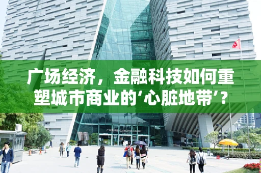 广场经济，金融科技如何重塑城市商业的‘心脏地带’？