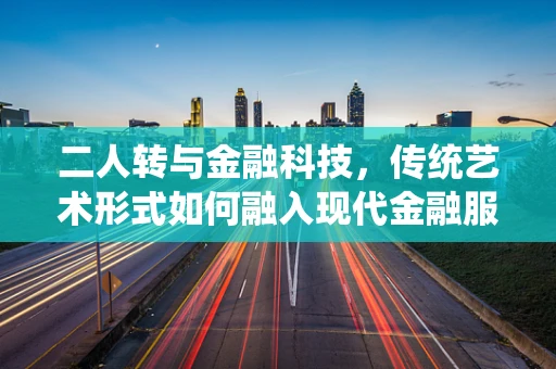 二人转与金融科技，传统艺术形式如何融入现代金融服务？