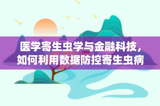 医学寄生虫学与金融科技，如何利用数据防控寄生虫病？