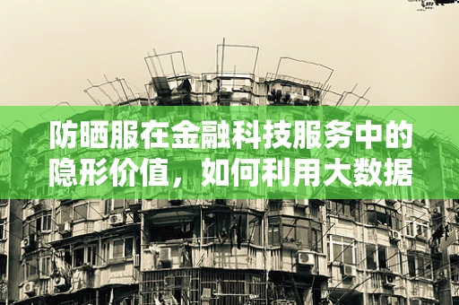 防晒服在金融科技服务中的隐形价值，如何利用大数据精准营销？