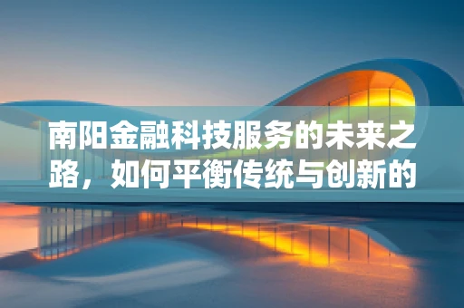南阳金融科技服务的未来之路，如何平衡传统与创新的融合？