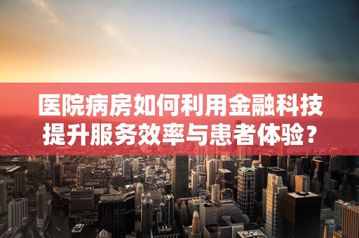 医院病房如何利用金融科技提升服务效率与患者体验？