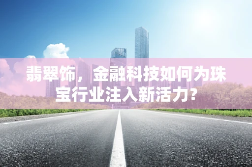 翡翠饰，金融科技如何为珠宝行业注入新活力？