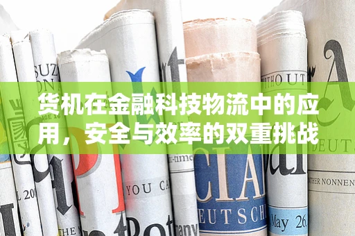 货机在金融科技物流中的应用，安全与效率的双重挑战