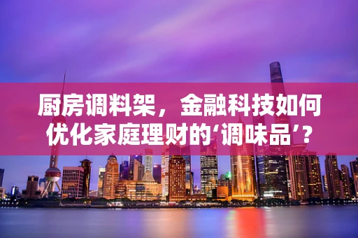 厨房调料架，金融科技如何优化家庭理财的‘调味品’？