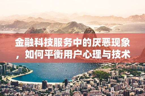 金融科技服务中的厌恶现象，如何平衡用户心理与技术创新？
