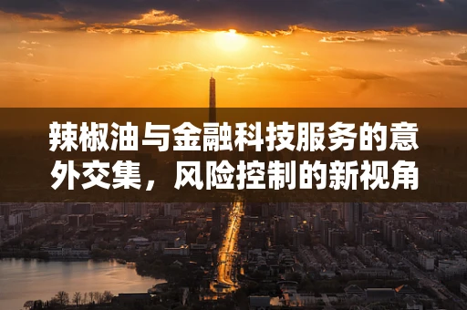 辣椒油与金融科技服务的意外交集，风险控制的新视角？