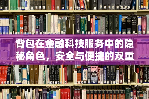 背包在金融科技服务中的隐秘角色，安全与便捷的双重保障？