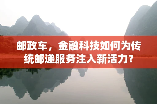 邮政车，金融科技如何为传统邮递服务注入新活力？