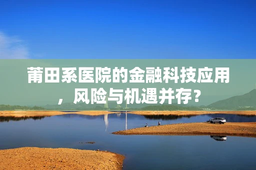 莆田系医院的金融科技应用，风险与机遇并存？