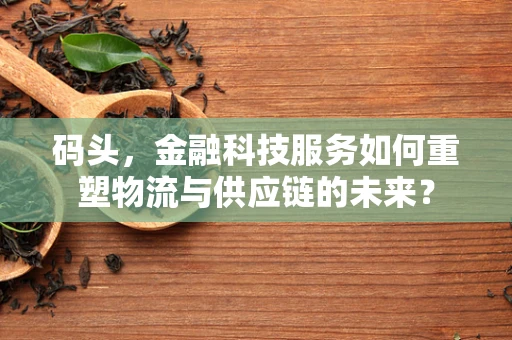 码头，金融科技服务如何重塑物流与供应链的未来？