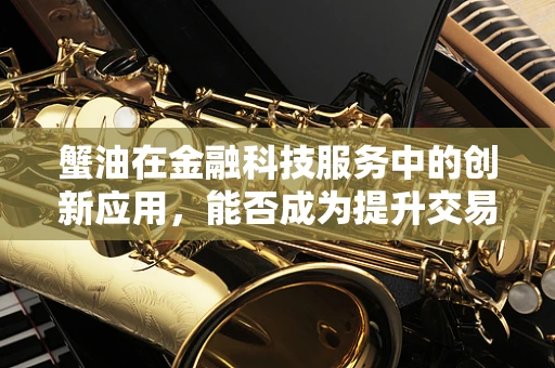 蟹油在金融科技服务中的创新应用，能否成为提升交易安全的新钥匙？