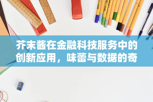 芥末酱在金融科技服务中的创新应用，味蕾与数据的奇妙融合？