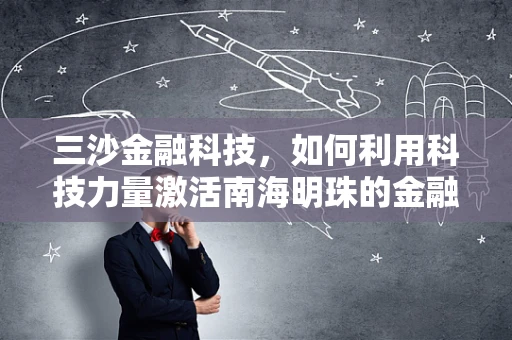 三沙金融科技，如何利用科技力量激活南海明珠的金融潜力？