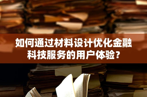 如何通过材料设计优化金融科技服务的用户体验？