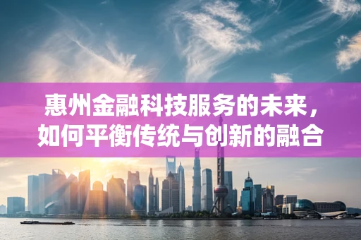 惠州金融科技服务的未来，如何平衡传统与创新的融合？