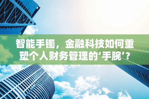 智能手镯，金融科技如何重塑个人财务管理的‘手腕’？