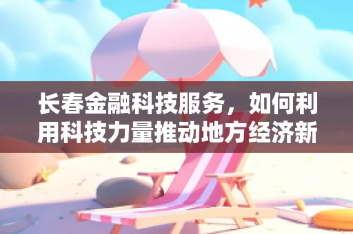 长春金融科技服务，如何利用科技力量推动地方经济新增长？
