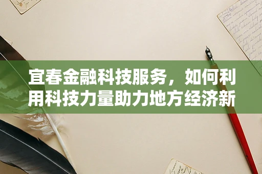 宜春金融科技服务，如何利用科技力量助力地方经济新飞跃？
