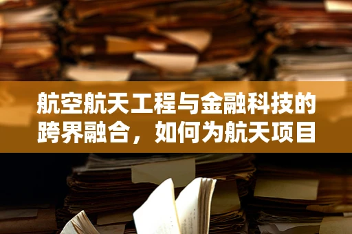 航空航天工程与金融科技的跨界融合，如何为航天项目提供创新融资方案？