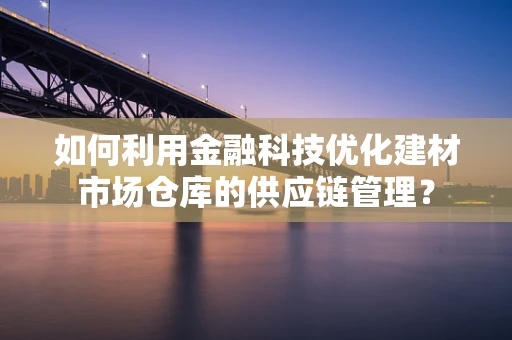 如何利用金融科技优化建材市场仓库的供应链管理？