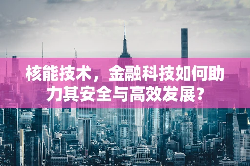 核能技术，金融科技如何助力其安全与高效发展？