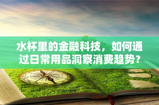 水杯里的金融科技，如何通过日常用品洞察消费趋势？