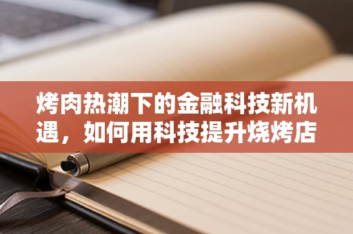 烤肉热潮下的金融科技新机遇，如何用科技提升烧烤店的资金流转效率？